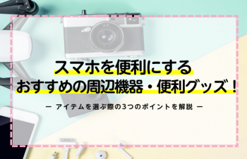 スマホを便利にするおすすめの周辺機器・便利グッズを紹介！アイテムを選ぶ際の3つのポイントを解説