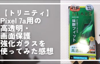 【トリニティ】Pixel 7a用の高透明・画面保護強化ガラスを使ってみた感想