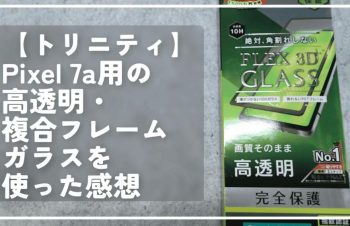 【トリニティ】Pixel 7a用の高透明・複合フレームガラスを使った感想
