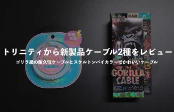 トリニティから新製品ケーブル2種をレビュー！ゴリラ級の耐久性ケーブルとスケルトンバイカラーでかわいいケーブル